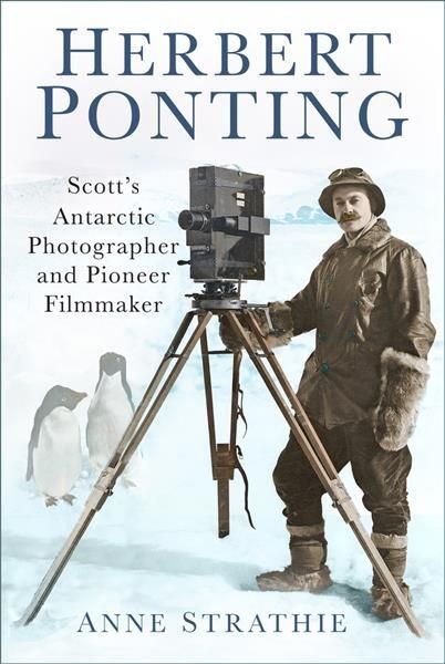 Herbert Ponting - Scott's Antarctic Photographer And Pioneer Filmmaker by Anne Strathie